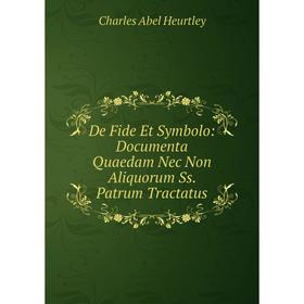 

Книга De Fide Et Symbolo: Documenta Quaedam Nec Non Aliquorum Ss. Patrum Tractatus. Charles Abel Heurtley