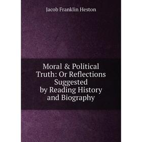 

Книга Moral & Political Truth: Or Reflections Suggested by Reading History and Biography