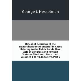 

Книга Digest of Decisions of the Department of the Interior in Cases Relating to the Public Lands Also: Acts of Congress