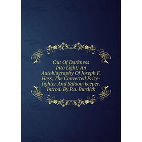 

Книга Out Of Darkness Into Light; An Autobiography Of Joseph F Hess, The Converted Prize-fighter And Saloon-keeper Introd By Pa Burdick