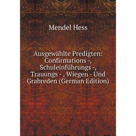 

Книга Ausgewählte Predigten: Confirmations -, Schuleinführungs -, Trauungs - , Wiegen - Und Grabreden (German Edition). Mendel Hess