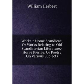 

Книга Works.: Horae Scandicae, Or Works Relating to Old Scandinavian Literature.-Horae Pieriae, Or Poetry On Various Subjects. William Herbert