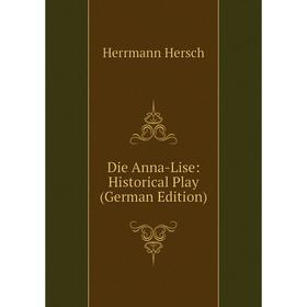 

Книга Die Anna-Lise: Historical Play (German Edition). Herrmann Hersch