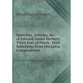 

Книга Speeches, Articles, c. of Edward James Herbert, Third Earl of Powis: With Selections from His Latin Compositions. Edward James Herbert