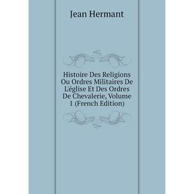 

Книга Histoire Des Religions Ou Ordres Militaires De L'église Et Des Ordres De Chevalerie, Volume 1 (French Edition). Jean Hermant