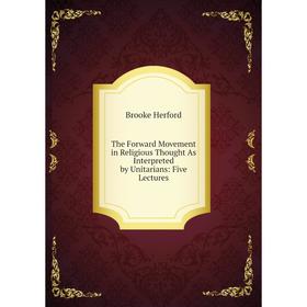 

Книга The Forward Movement in Religious Thought As Interpreted by Unitarians: Five Lectures. Brooke Herford