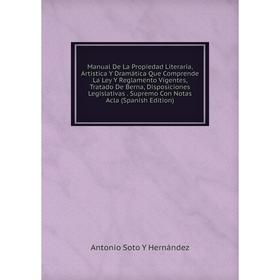 

Книга Manual De La Propiedad Literaria, Artística Y Dramática Que Comprende La Ley Y Reglamento Vigentes, Tratado De Berna, Disposiciones Legislativas