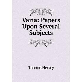 

Книга Varia: Papers Upon Several Subjects. Thomas Hervey