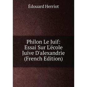 

Книга Philon Le Juif: Essai Sur L'école Juive D'alexandrie (French Edition). Édouard Herriot