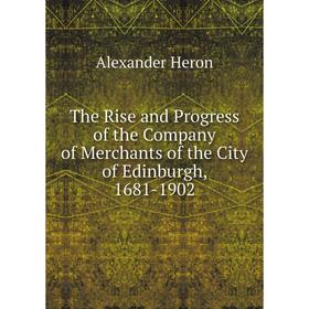 

Книга The Rise and Progress of the Company of Merchants of the City of Edinburgh, 1681-1902. Alexander Heron