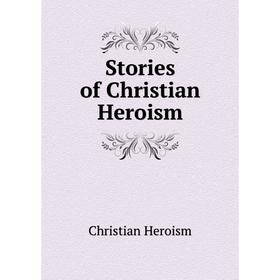 

Книга Stories of Christian Heroism. Christian Heroism