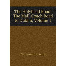 

Книга The Holyhead Road: The Mail-Coach Road to Dublin, Volume 1. Clemens Herschel