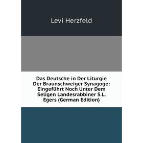 

Книга Das Deutsche in Der Liturgie Der Braunschweiger Synagoge: Eingeführt Noch Unter Dem Seligen Landesrabbiner S.L. Egers (German Edition). Levi Her