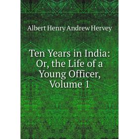 

Книга Ten Years in India: Or, the Life of a Young Officer, Volume 1. Albert Henry Andrew Hervey