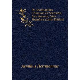 

Книга De Abolitionibus Criminum Ex Sententia Iuris Romani, Liber Singularis (Latin Edition). Aemilius Herrmannus