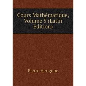 

Книга Cours Mathématique, Volume 5 (Latin Edition). Pierre Herigone