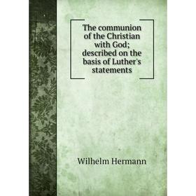 

Книга The communion of the Christian with God; described on the basis of Luther's statements. Wilhelm Hermann