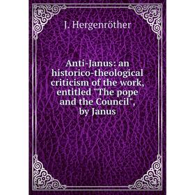 

Книга Anti-Janus: an historico-theological criticism of the work, entitled The pope and the Council, by Janus. J. Hergenröther