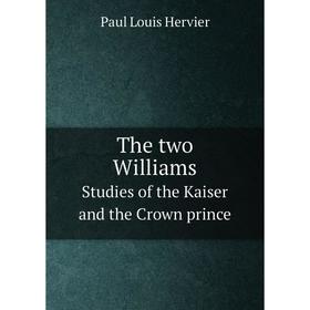 

Книга The two Williams Studies of the Kaiser and the Crown prince. Paul Louis Hervier