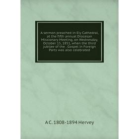 

Книга A sermon preached in Ely Cathedral, at the fifth annual Diocesan Missionary Meeting, on Wednesday, October 15, 1851, when the third jubilee of t