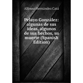 

Книга Pelayo González: algunas de sus ideas, algunos de sus hechos, su muerte (Spanish Edition). Alfonso Hernández Catá