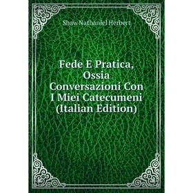 

Книга Fede E Pratica, Ossia Conversazioni Con I Miei Catecumeni (Italian Edition). Shaw Nathaniel Herbert
