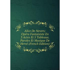 

Книга Alice De Nevers; Opéra Fantaisiste En 3 Actes Et 5 Tableaux. Paroles Et Musique De Hervé (French Edition)