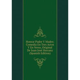 

Книга Honrar Padre Y Madre; Comedia En Tres Actos Y En Verso, Original De Juan José Herranz (Spanish Edition)