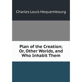 

Книга Plan of the Creation; Or, Other Worlds, and Who Inhabit Them. Charles Louis Hequembourg