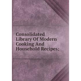 

Книга Consolidated Library Of Modern Cooking And Household Recipes