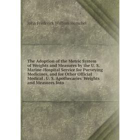 

Книга The Adoption of the Metric System of Weights and Measures by the U. S. Marine-Hospital Service for Purveying Medicines, and for Other Official M