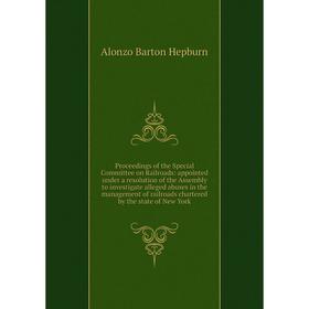 

Книга Proceedings of the Special Committee on Railroads: appointed under a resolution of the Assembly to investigate alleged abuses in the management