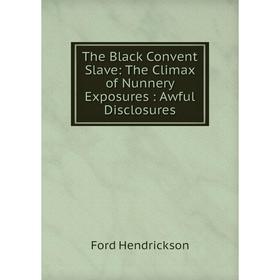 

Книга The Black Convent Slave: The Climax of Nunnery Exposures: Awful Disclosures. Ford Hendrickson
