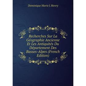 

Книга Recherches Sur La Géographie Ancienne Et Les Antiquités Du Département Des Basses-Alpes (French Edition). Dominique Marie J. Henry