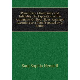 

Книга Prize Essay. Christianity and Infidelity: An Exposition of the Arguments On Both Sides. Arranged According to a Plan Proposed by G. Baillie