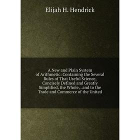 

Книга A New and Plain System of Arithmetic: Containing the Several Rules of That Useful Science, Concisely Defined and Greatly Simplified, the Whole,