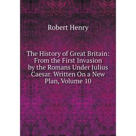 

Книга The History of Great Britain: From the First Invasion by the Romans Under Julius Caesar. Written On a New Plan, Volume 10. Robert Henry