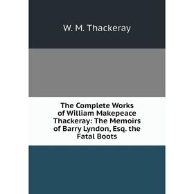 

Книга The Complete Works of William Makepeace Thackeray: The Memoirs of Barry Lyndon, Esq. the Fatal Boots. W. M. Thackeray