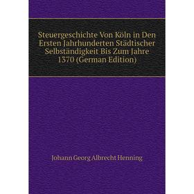 

Книга Steuergeschichte Von Köln in Den Ersten Jahrhunderten Städtischer Selbständigkeit Bis Zum Jahre 1370 (German Edition). Johann Georg Albrecht Hen