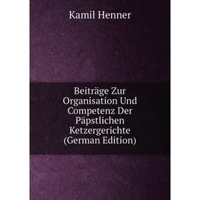 

Книга Beiträge Zur Organisation Und Competenz Der Päpstlichen Ketzergerichte (German Edition). Kamil Henner