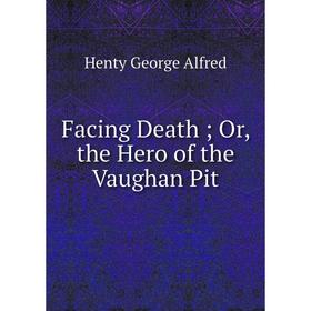 

Книга Facing Death; Or, the Hero of the Vaughan Pit. Henty George Alfred