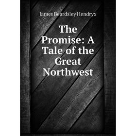 

Книга The Promise: A Tale of the Great Northwest. James Beardsley Hendryx