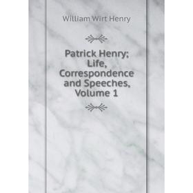 

Книга Patrick Henry; Life, Correspondence and Speeches, Volume 1. William Wirt Henry