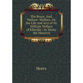 

Книга The Bruce. And, Wallace: Wallace, Or, the Life and Acts of Sir William Wallace of Ellerslie/ by Henry the Minstrel. Henry