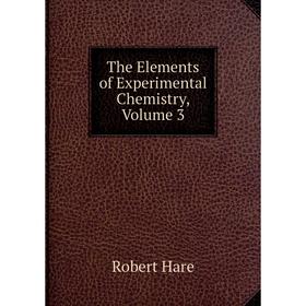 

Книга The Elements of Experimental Chemistry, Volume 3. Robert Hare