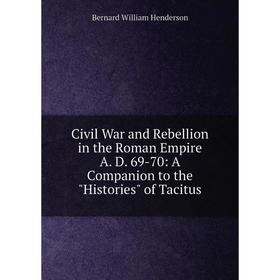 

Книга Civil War and Rebellion in the Roman Empire A. D. 69-70: A Companion to the Histories of Tacitus. Bernard William Henderson