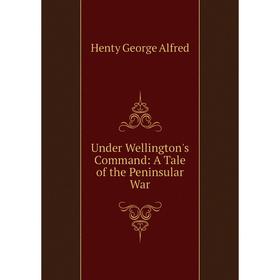 

Книга Under Wellington's Command: A Tale of the Peninsular War. Henty George Alfred