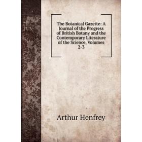 

Книга The Botanical Gazette: A Journal of the Progress of British Botany and the Contemporary Literature of the Science, Volumes 2-3. Arthur Henfrey