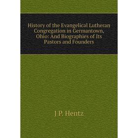 

Книга History of the Evangelical Lutheran Congregation in Germantown, Ohio: And Biographies of Its Pastors and Founders. J P. Hentz