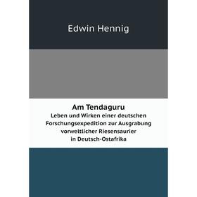 

Книга Am Tendaguru Leben und Wirken einer deutschen Forschungsexpedition zur Ausgrabung vorweltlicher Riesensaurier in Deutsch-Ostafrika. Edwin Hennig